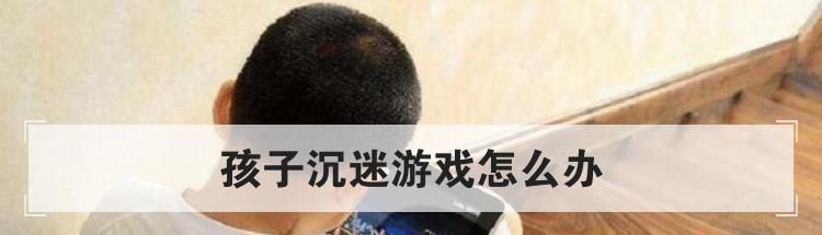 孩子沉迷游戏怎么办