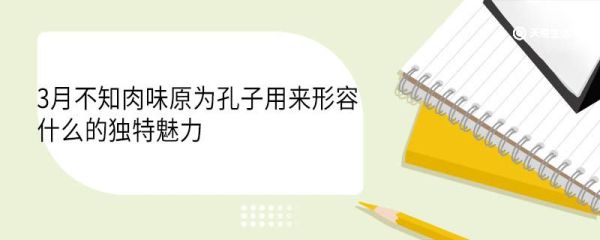 3月不知肉味原为孔子用来形容什么的独特魅力 三月不知肉味的出处