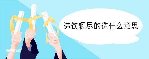 造饮辄尽的造什么意思 造饮辄尽中造的意思