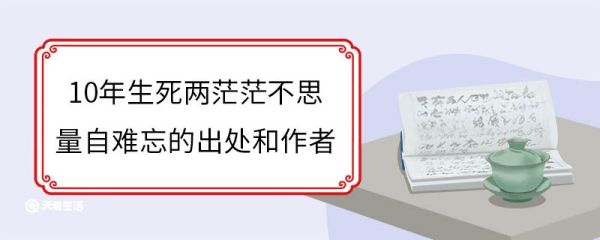 10年生死两茫茫不思量自难忘的出处和作者 10年生死两茫茫不思量自难忘出自于哪首古诗