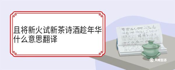 且将新火试新茶诗酒趁年华什么意思翻译 且将新火试新茶诗酒趁年华古诗原文