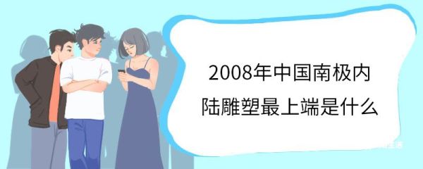 2008年中国南极内陆雕塑最上端是什么 2008年中国南极内陆雕塑中的最上端是什么