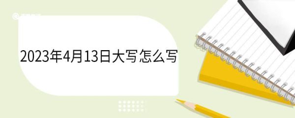 2023年4月13日大写怎么写 大写数字起源于哪个朝代