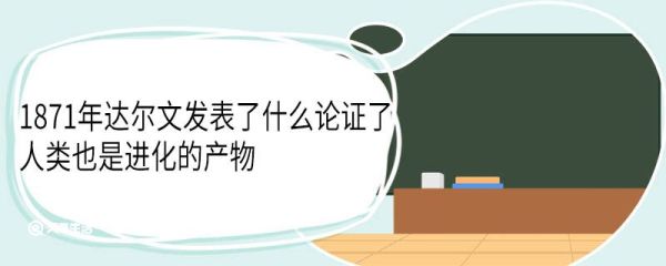 1871年达尔文发表了什么论证了人类也是进化的产物