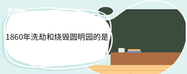 1860年洗劫和烧毁圆明园的是 圆明园被洗劫和烧毁的原因