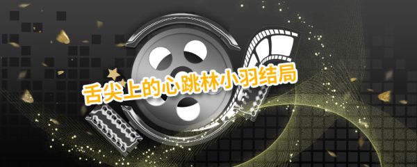 舌尖上的心跳林小羽结局 舌尖上的心跳林小羽结局是什么