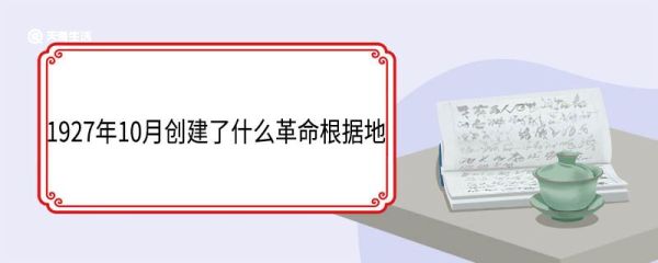 1927年10月创建了什么革命根据地 有哪些历史意义