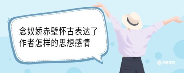 念奴娇赤壁怀古表达了作者怎样的思想感情 念奴娇赤壁怀古表达了什么