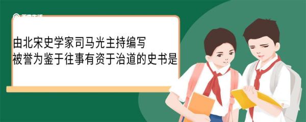 由北宋史学家司马光主持编写被誉为鉴于往事有资于治道的史书是 被誉为鉴于往事有资于治道的史书是