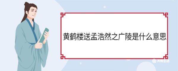 黄鹤楼送孟浩然之广陵是什么意思 黄鹤楼送孟浩然之广陵意思是什么