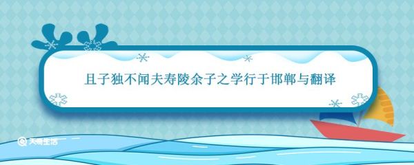 且子独不闻夫寿陵余子之学行于邯郸与翻译 且子独不闻夫寿陵余子之学行于邯郸与翻译含义