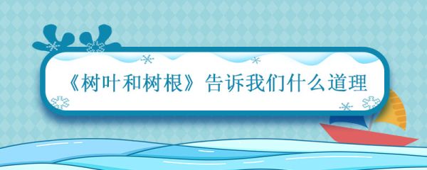树叶和树根告诉我们一个什么道理 树叶和树根短文主要写了什么