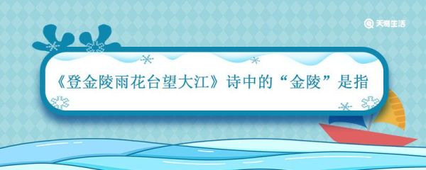 登金陵雨花台望大江诗中的金陵是指 登金陵雨花台望大江诗中的金陵是指什么
