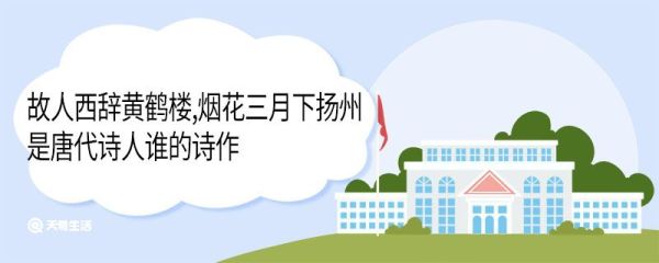 故人西辞黄鹤楼烟花三月下扬州是唐代诗人谁的诗作 故人西辞黄鹤楼烟花三月下扬州是谁的诗作