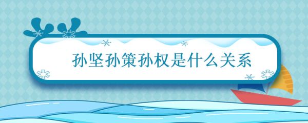 孙坚孙策孙权是什么关系 孙坚孙策孙权有什么关系