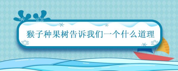 猴子种果树告诉我们一个什么道理 猴子种树告诉我们什么道理