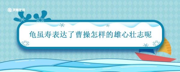 龟虽寿表达了曹操怎样的雄心壮志 龟虽寿是在什么背景下写的