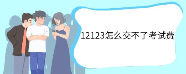 12123怎么交不了考试费 12123考试费缴纳流程