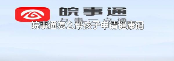 皖事通怎么帮孩子申请健康码