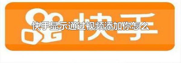 快手显示通过视频添加你怎么回事