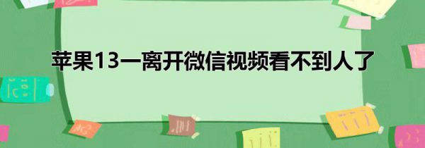 苹果13一离开微信视频看不到人了