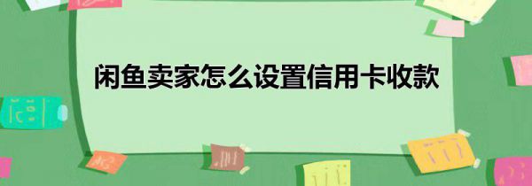 闲鱼卖家怎么设置信用卡收款