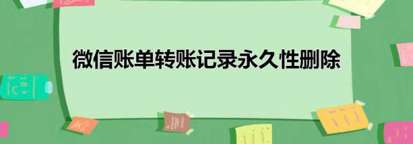 微信账单转账记录永久性删除