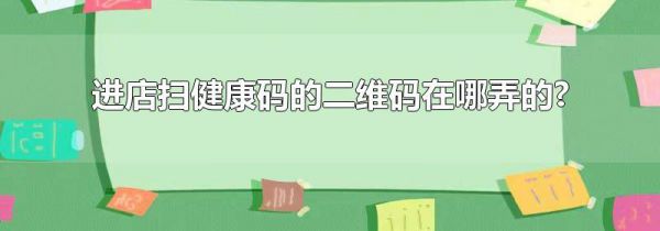 进店扫健康码的二维码在哪弄的?