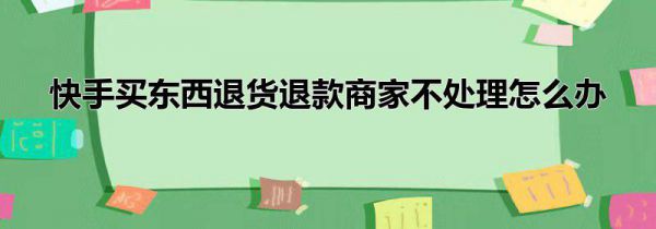 快手买东西退货退款商家不处理怎么办