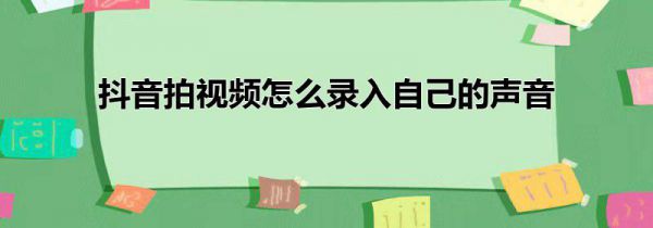 抖音拍视频怎么录入自己的声音