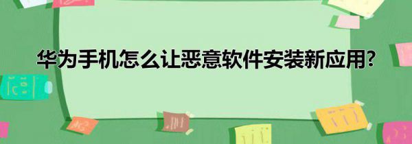 华为手机怎么让恶意软件安装新应用?