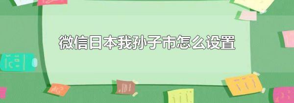 微信日本我孙子市怎么设置