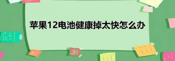 苹果12电池健康掉太快怎么办