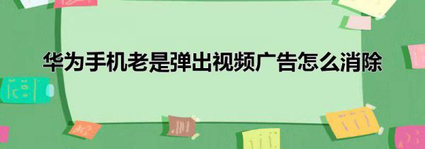 华为手机老是弹出视频广告怎么消除