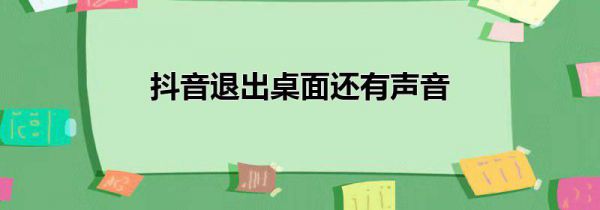 抖音退出桌面还有声音