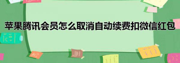 苹果腾讯会员怎么取消自动续费扣微信红包