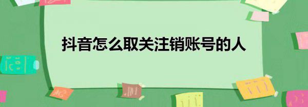 抖音怎么取关注销账号的人