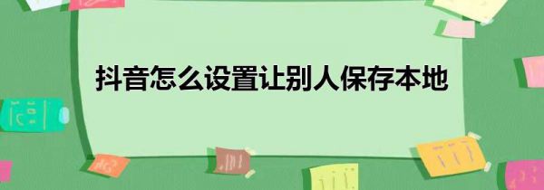 抖音怎么设置让别人保存本地