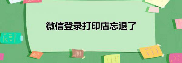 微信登录打印店忘退了