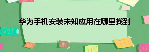 华为手机安装未知应用在哪里找到