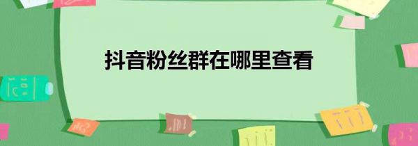 抖音粉丝群在哪里查看