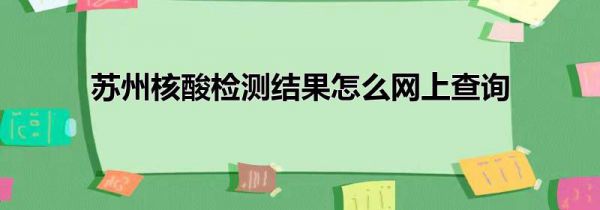 苏州核酸检测结果怎么网上查询