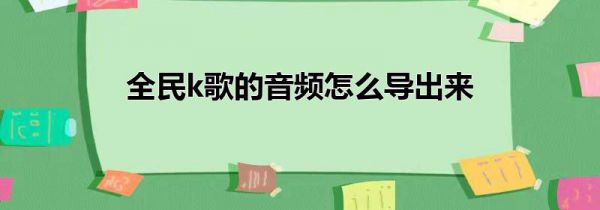 全民k歌的音频怎么导出来