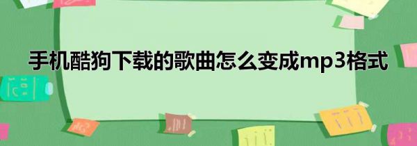 手机酷狗下载的歌曲怎么变成mp3格式