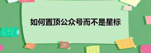 如何置顶公众号而不是星标