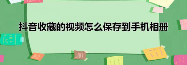 抖音收藏的视频怎么保存到手机相册