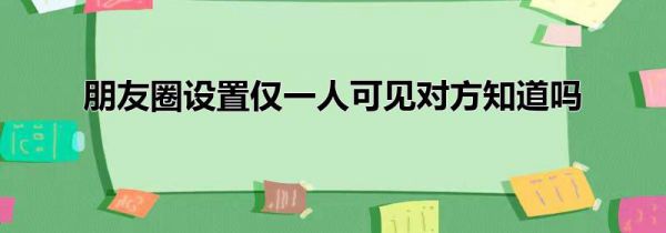 朋友圈设置仅一人可见对方知道吗