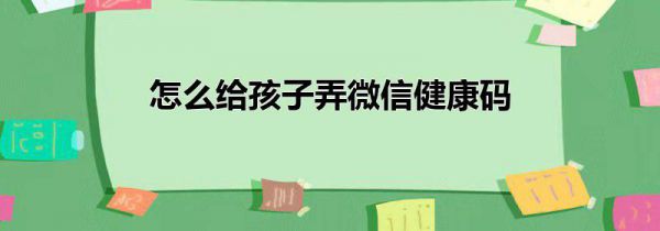 怎么给孩子弄微信健康码