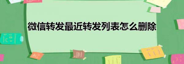 微信转发最近转发列表怎么删除