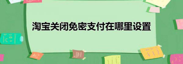 淘宝关闭免密支付在哪里设置